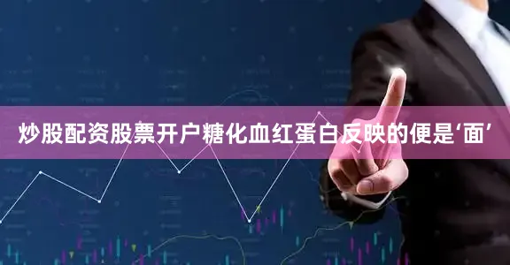 炒股配资股票开户糖化血红蛋白反映的便是‘面’