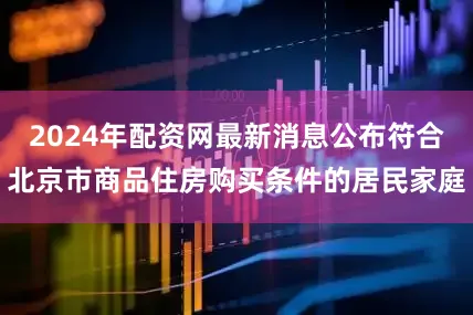 2024年配资网最新消息公布符合北京市商品住房购买条件的居民家庭