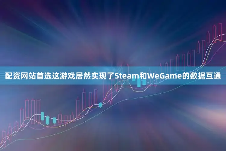 配资网站首选这游戏居然实现了Steam和WeGame的数据互通
