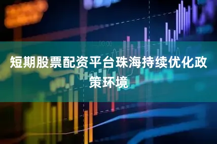 短期股票配资平台珠海持续优化政策环境