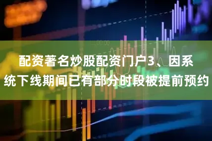 配资著名炒股配资门户　　3、因系统下线期间已有部分时段被提前预约