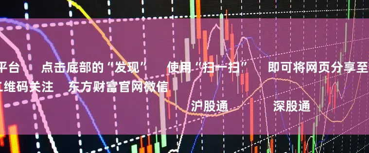 可信的配资平台 点击底部的“发现” 使用“扫一扫” 即可将网页分享至朋友圈 扫描二维码关注 东方财富官网微信 沪股通 深股通