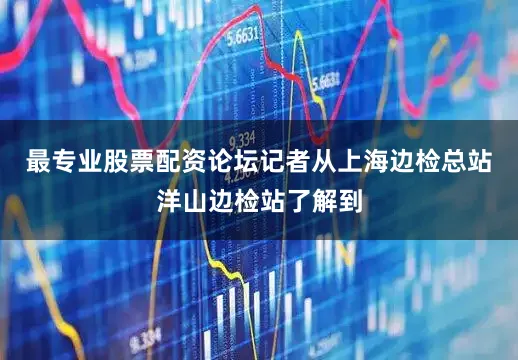 最专业股票配资论坛　　记者从上海边检总站洋山边检站了解到