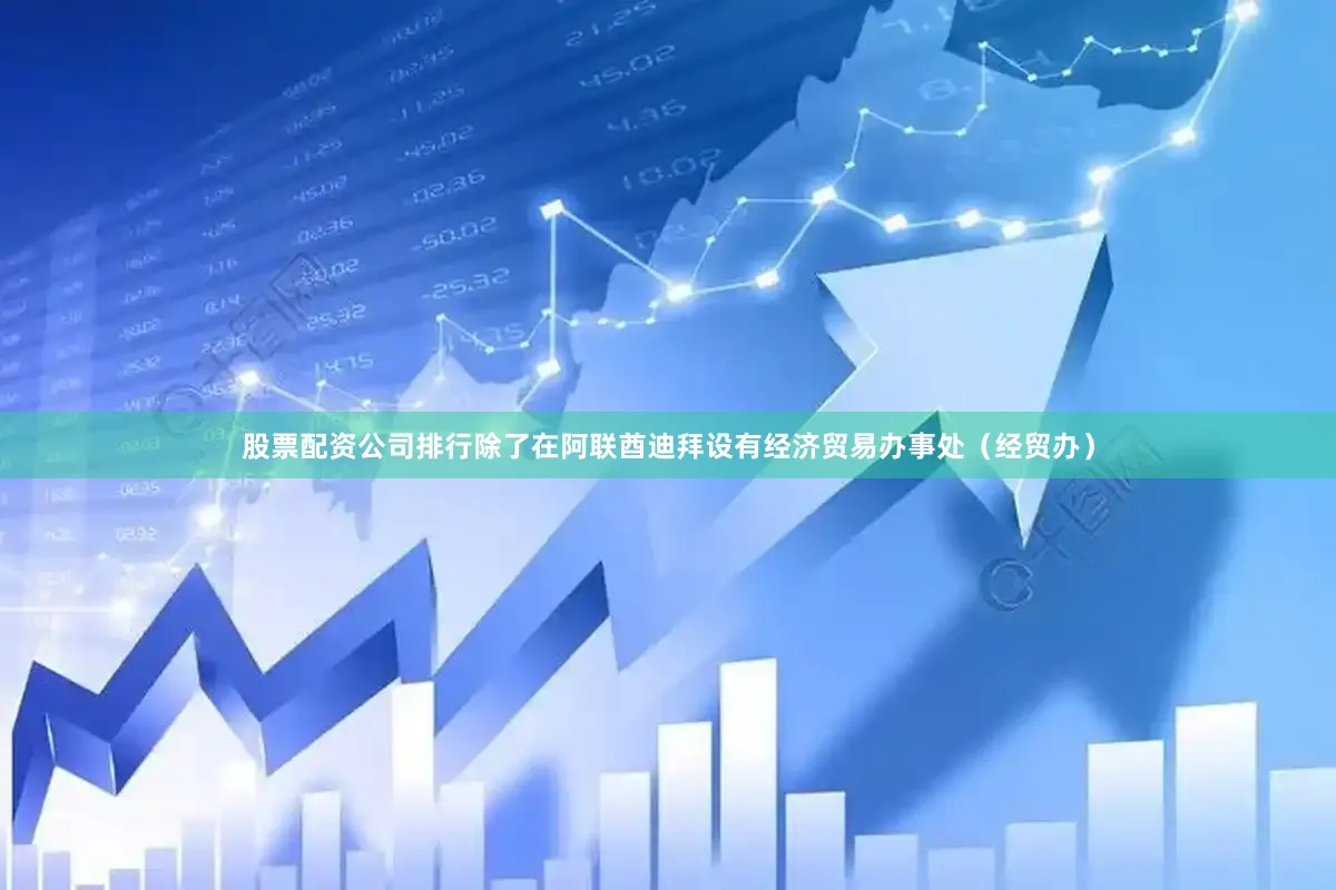 股票配资公司排行除了在阿联酋迪拜设有经济贸易办事处（经贸办）