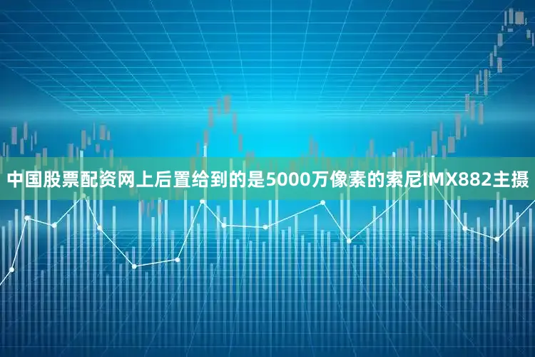 中国股票配资网上后置给到的是5000万像素的索尼IMX882主摄