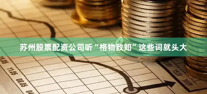 苏州股票配资公司听“格物致知”这些词就头大