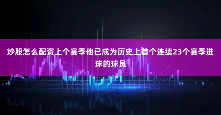 炒股怎么配资上个赛季他已成为历史上首个连续23个赛季进球的球员