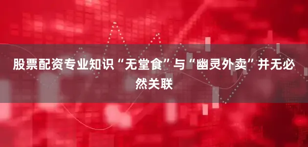 股票配资专业知识“无堂食”与“幽灵外卖”并无必然关联