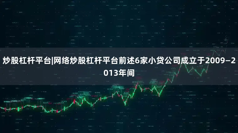 炒股杠杆平台|网络炒股杠杆平台前述6家小贷公司成立于2009—2013年间