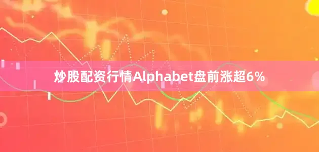 炒股配资行情Alphabet盘前涨超6%