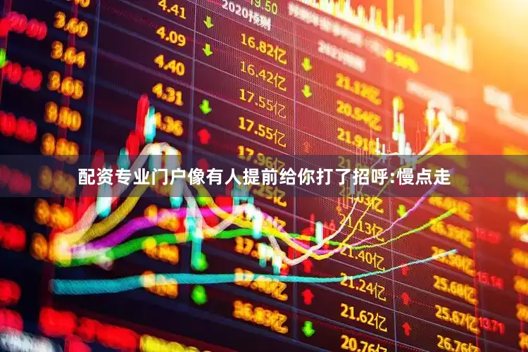 配资专业门户像有人提前给你打了招呼:慢点走