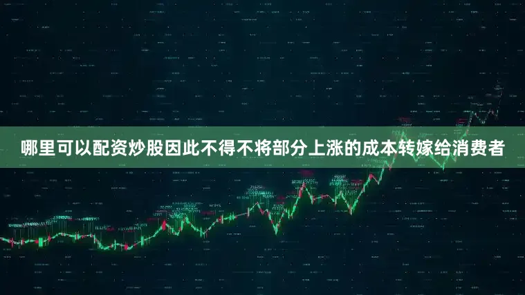 哪里可以配资炒股因此不得不将部分上涨的成本转嫁给消费者