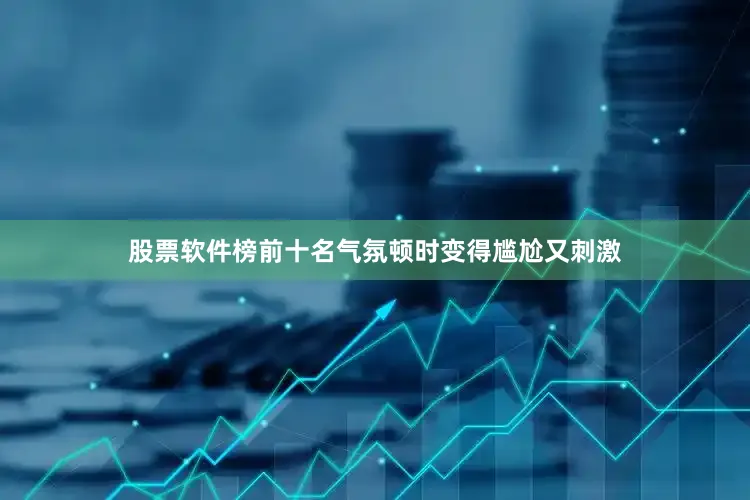 股票软件榜前十名气氛顿时变得尴尬又刺激