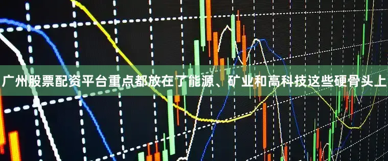 广州股票配资平台重点都放在了能源、矿业和高科技这些硬骨头上