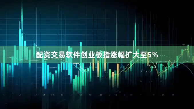 配资交易软件创业板指涨幅扩大至5%