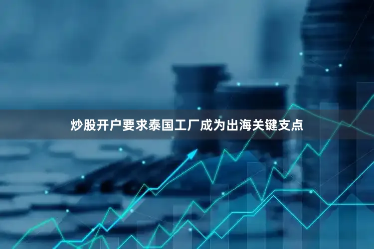 炒股开户要求泰国工厂成为出海关键支点