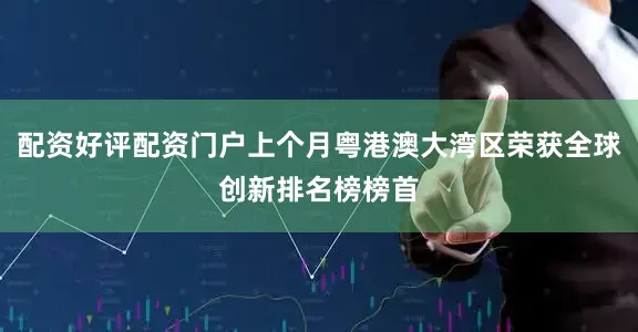 配资好评配资门户上个月粤港澳大湾区荣获全球创新排名榜榜首