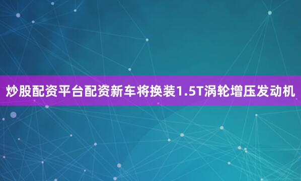 炒股配资平台配资新车将换装1.5T涡轮增压发动机