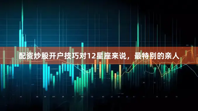 配资炒股开户技巧对12星座来说，最特别的亲人