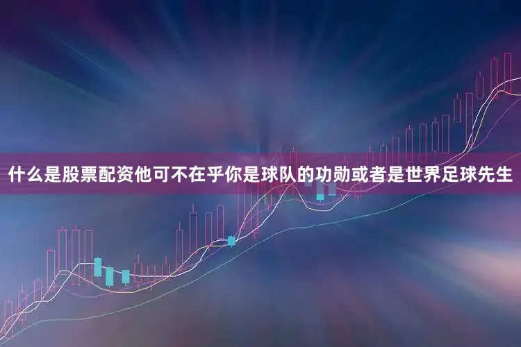 什么是股票配资他可不在乎你是球队的功勋或者是世界足球先生