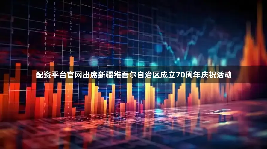 配资平台官网出席新疆维吾尔自治区成立70周年庆祝活动