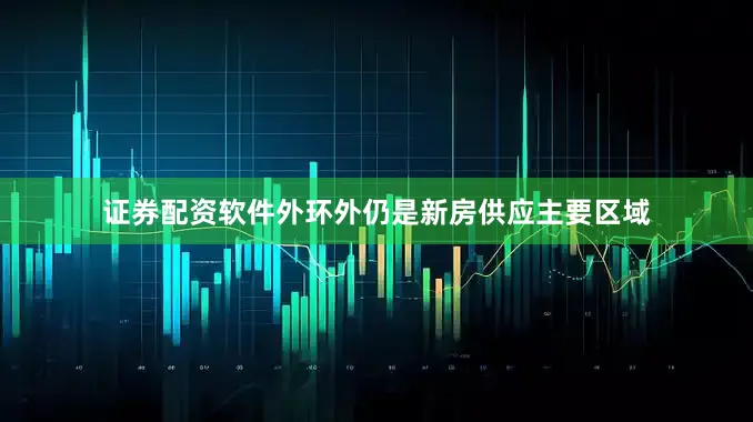 证券配资软件外环外仍是新房供应主要区域