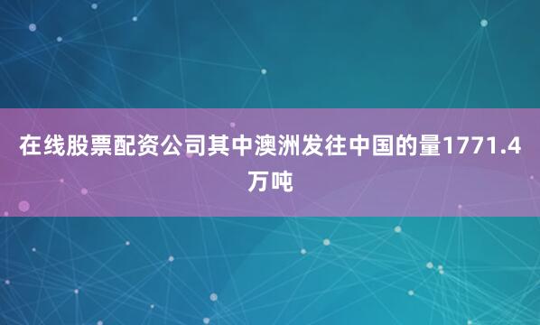 在线股票配资公司其中澳洲发往中国的量1771.4万吨