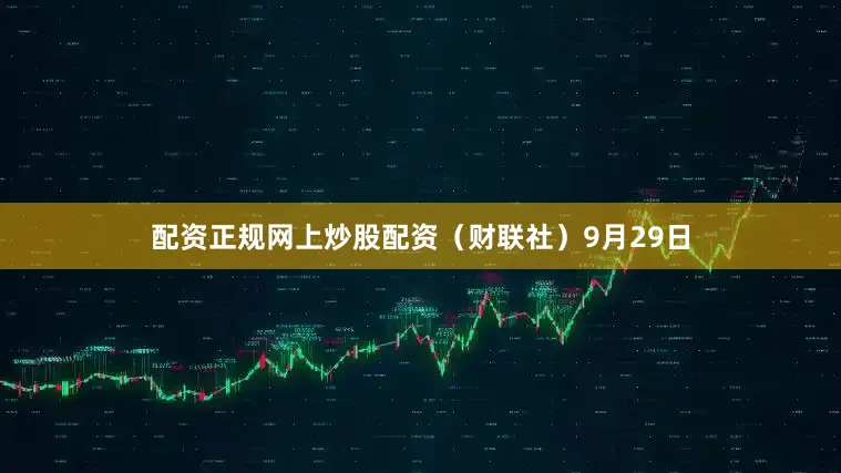 配资正规网上炒股配资（财联社）　　9月29日