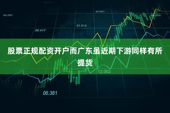 股票正规配资开户而广东虽近期下游同样有所提货