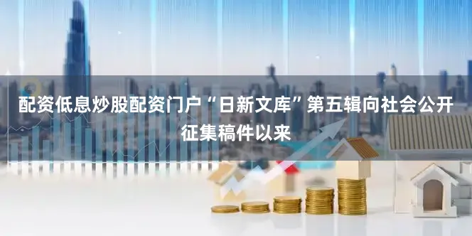 配资低息炒股配资门户“日新文库”第五辑向社会公开征集稿件以来
