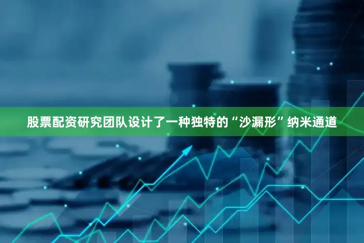 股票配资研究团队设计了一种独特的“沙漏形”纳米通道